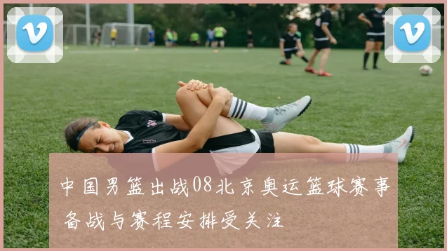 中国男篮出战08北京奥运篮球赛事 备战与赛程安排受关注