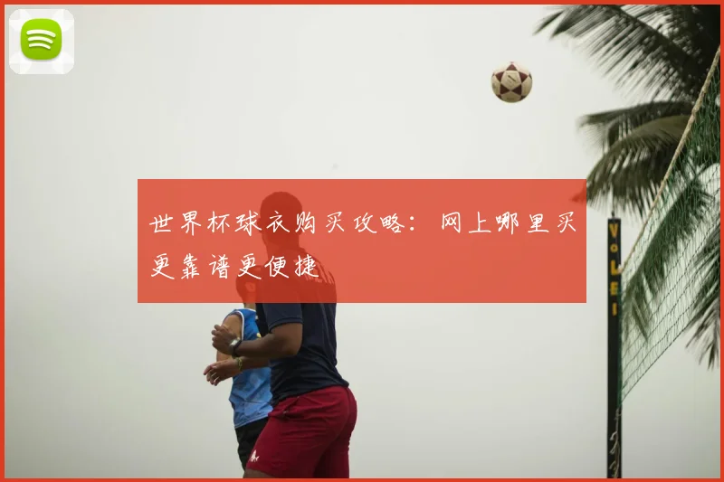 世界杯球衣购买攻略：网上哪里买更靠谱更便捷
