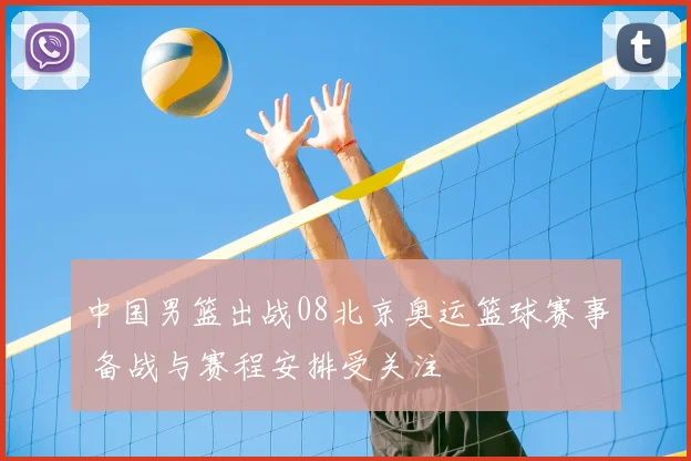 中国男篮出战08北京奥运篮球赛事 备战与赛程安排受关注