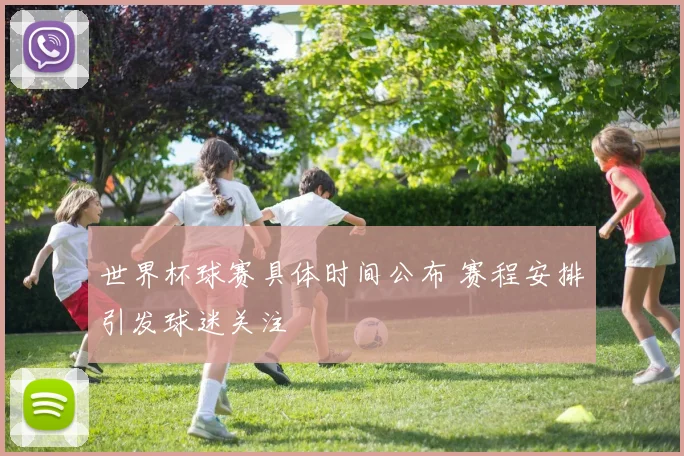 世界杯球赛具体时间公布 赛程安排引发球迷关注