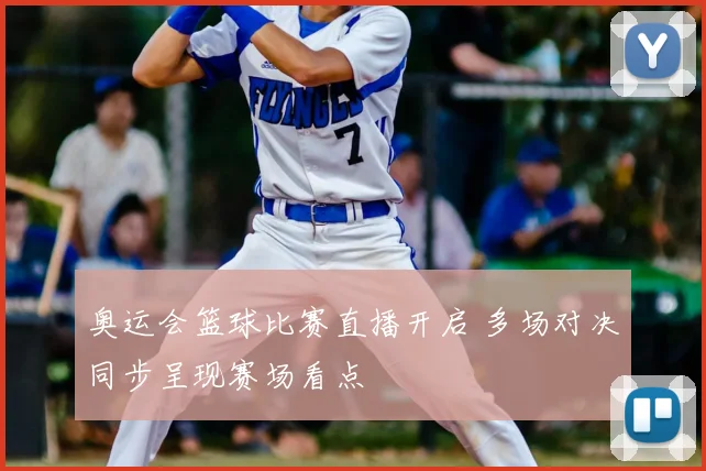 奥运会篮球比赛直播开启 多场对决同步呈现赛场看点