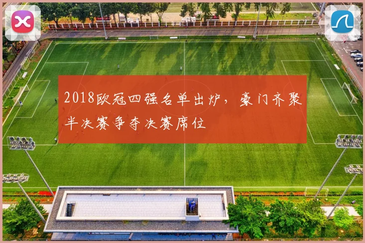 2018欧冠四强名单出炉，豪门齐聚半决赛争夺决赛席位