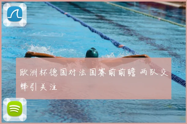欧洲杯德国对法国赛前前瞻 两队交锋引关注