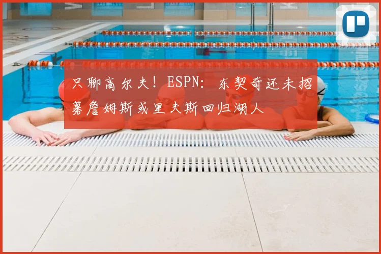 只聊高尔夫！ESPN：东契奇还未招募詹姆斯或里夫斯回归湖人