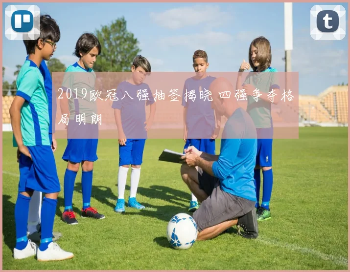 2019欧冠八强抽签揭晓 四强争夺格局明朗