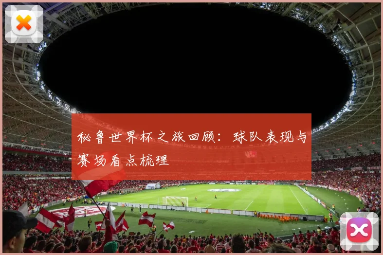 秘鲁世界杯之旅回顾：球队表现与赛场看点梳理