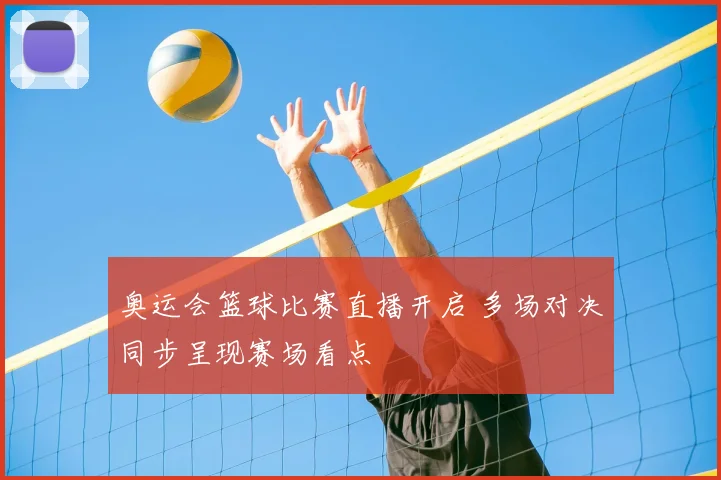奥运会篮球比赛直播开启 多场对决同步呈现赛场看点