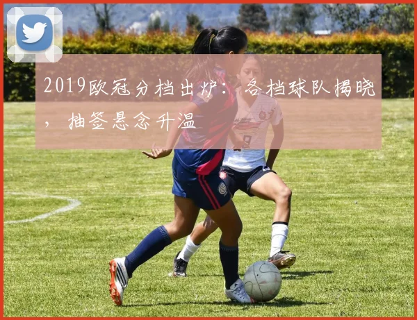 2019欧冠分档出炉：各档球队揭晓，抽签悬念升温