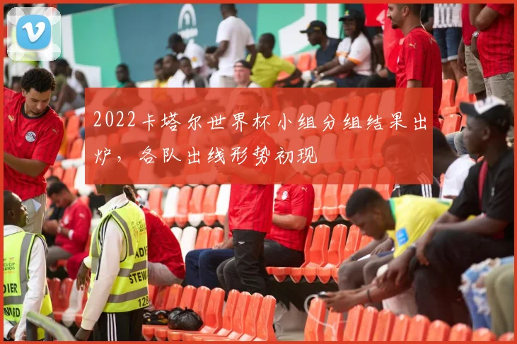2022卡塔尔世界杯小组分组结果出炉，各队出线形势初现