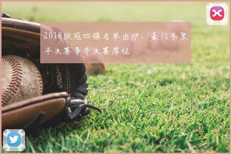 2018欧冠四强名单出炉，豪门齐聚半决赛争夺决赛席位