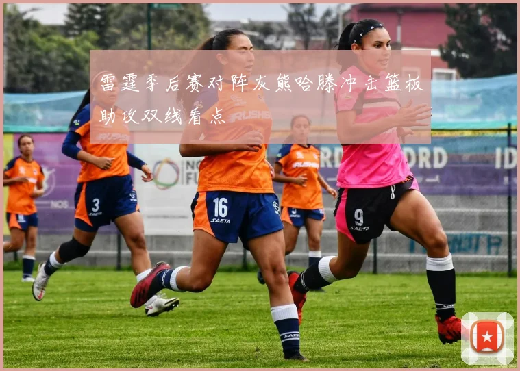 雷霆季后赛对阵灰熊哈滕冲击篮板助攻双线看点
