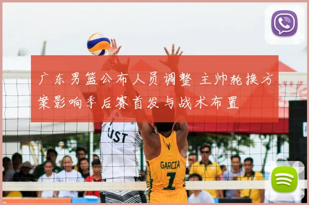 广东男篮公布人员调整 主帅轮换方案影响季后赛首发与战术布置