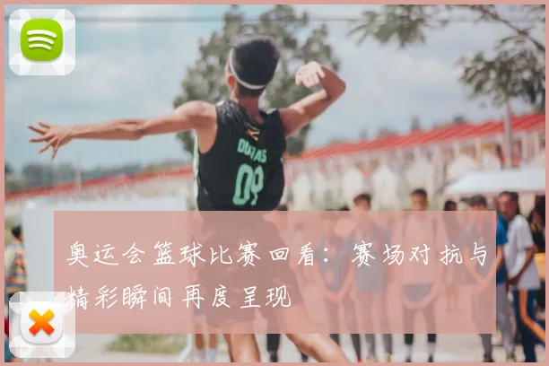 奥运会篮球比赛回看:赛场对抗与精彩瞬间再度呈现