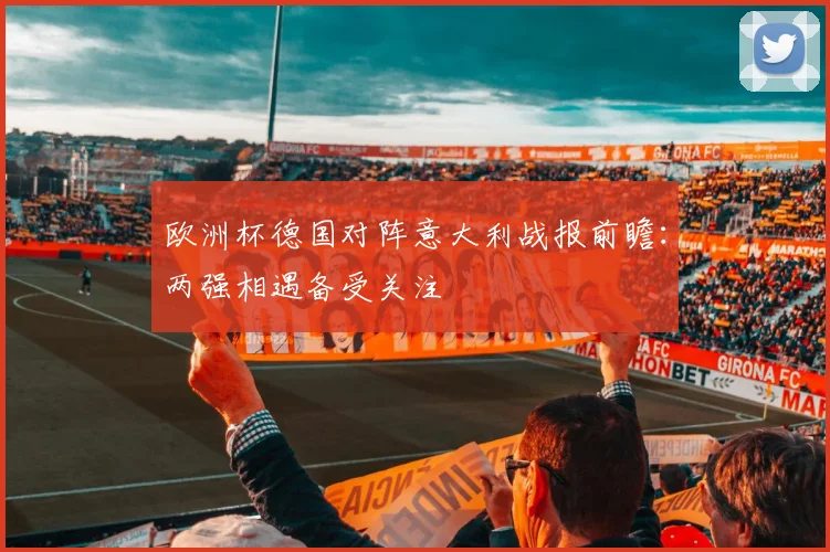 欧洲杯德国对阵意大利战报前瞻:两强相遇备受关注