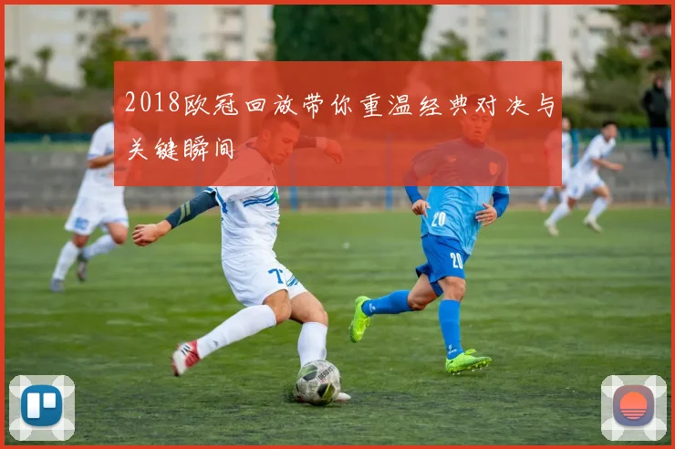 2018欧冠回放带你重温经典对决与关键瞬间