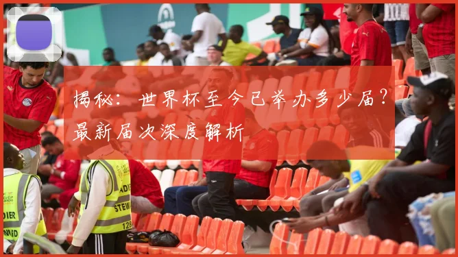 揭秘：世界杯至今已举办多少届？最新届次深度解析