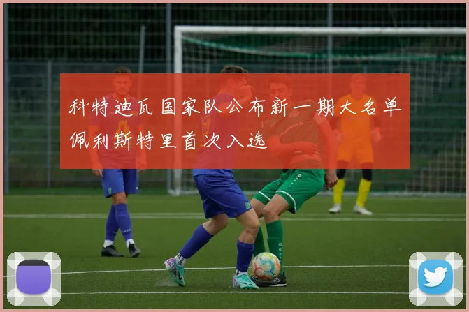 科特迪瓦国家队公布新一期大名单佩利斯特里首次入选
