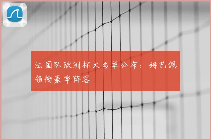 法国队欧洲杯大名单公布，姆巴佩领衔豪华阵容