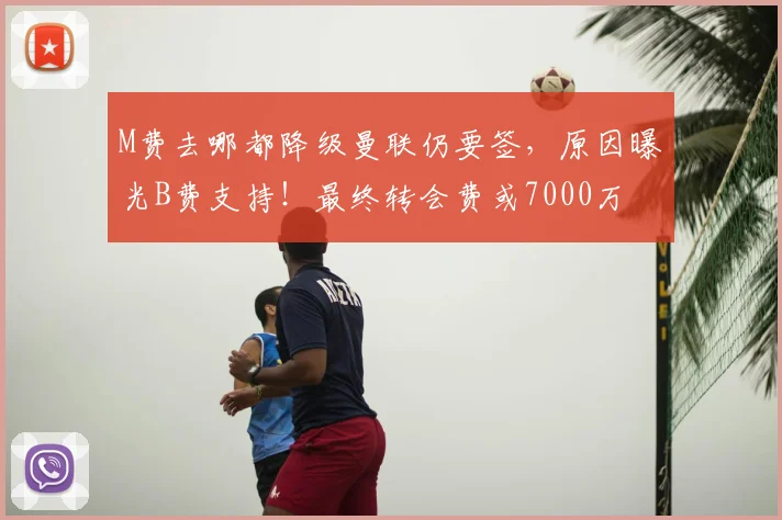 M费去哪都降级曼联仍要签，原因曝光B费支持！最终转会费或7000万