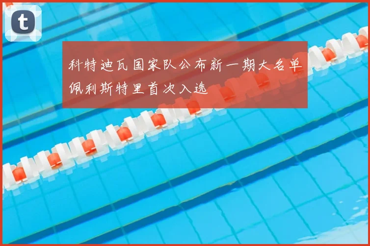 科特迪瓦国家队公布新一期大名单佩利斯特里首次入选