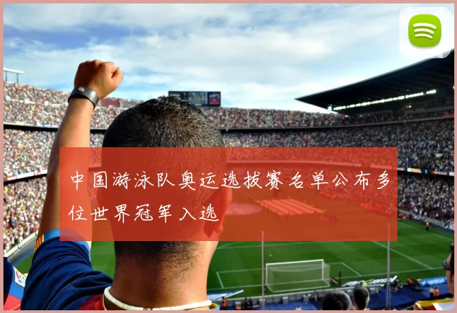 中国游泳队奥运选拔赛名单公布多位世界冠军入选