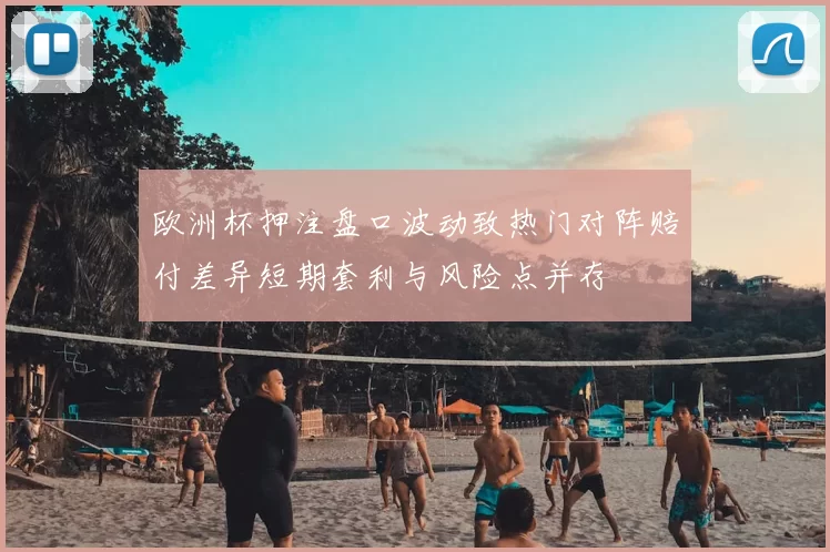 欧洲杯押注盘口波动致热门对阵赔付差异短期套利与风险点并存