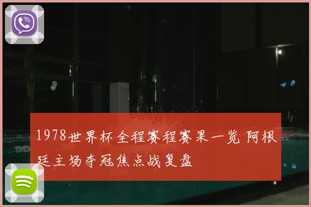1978世界杯全程赛程赛果一览 阿根廷主场夺冠焦点战复盘