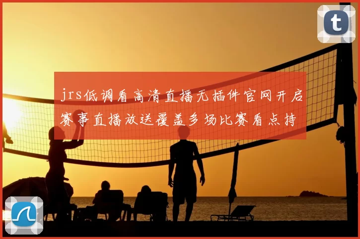 jrs低调看高清直播无插件官网开启赛事直播放送覆盖多场比赛看点持续升温