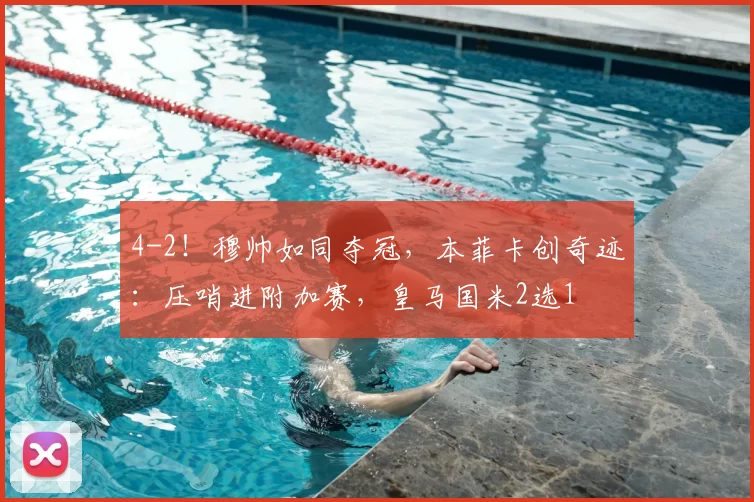 4-2！穆帅如同夺冠，本菲卡创奇迹：压哨进附加赛，皇马国米2选1