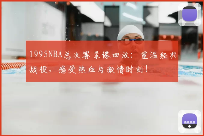 1995NBA总决赛录像回放：重温经典战役，感受热血与激情时刻！