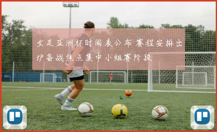 女足亚洲杯时间表公布 赛程安排出炉备战焦点集中小组赛阶段