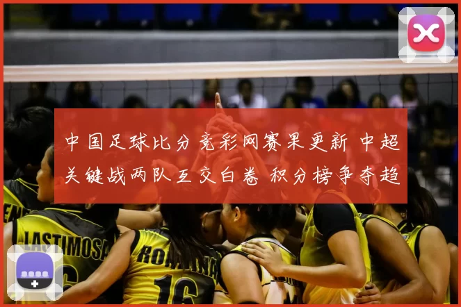中国足球比分竞彩网赛果更新 中超关键战两队互交白卷 积分榜争夺趋紧