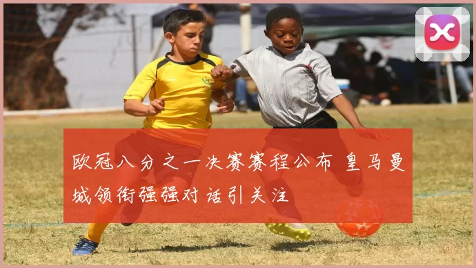欧冠八分之一决赛赛程公布 皇马曼城领衔强强对话引关注