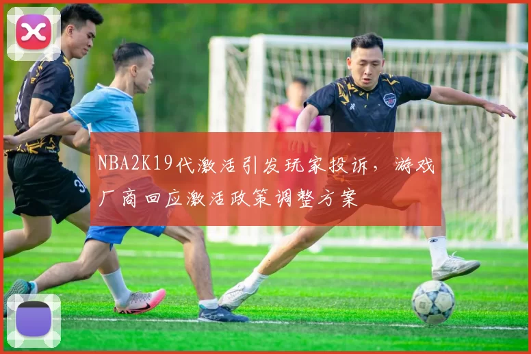 NBA2K19代激活引发玩家投诉，游戏厂商回应激活政策调整方案