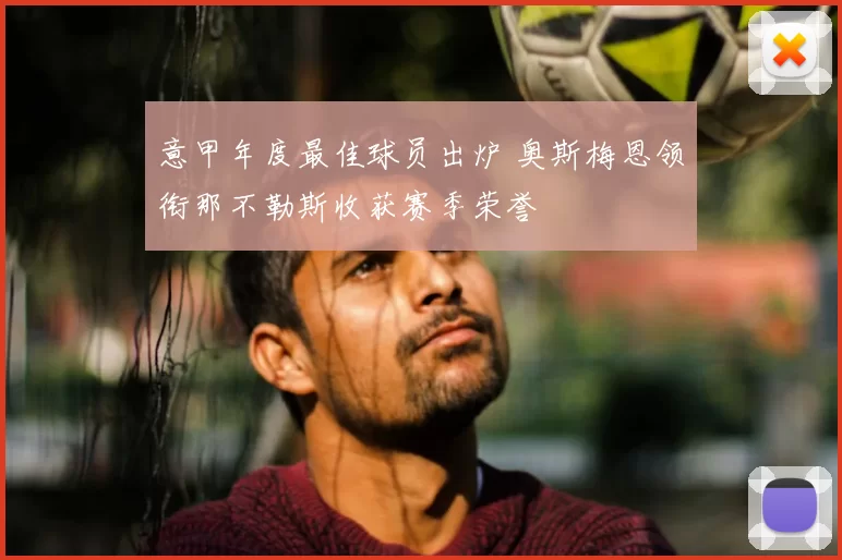 意甲年度最佳球员出炉 奥斯梅恩领衔那不勒斯收获赛季荣誉