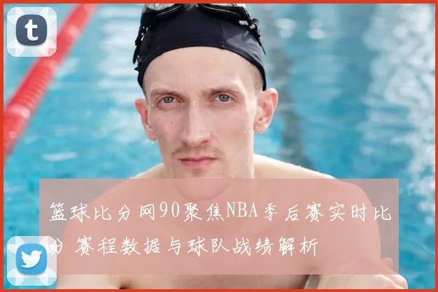 篮球比分网90聚焦NBA季后赛实时比分 赛程数据与球队战绩解析