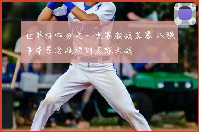 世界杯四分之一决赛激战落幕 八强争夺悬念延续到点球大战