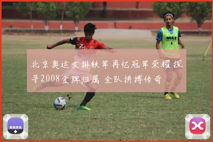 北京奥运女排铁军再忆冠军荣耀 探寻2008金牌归属 全队拼搏传奇