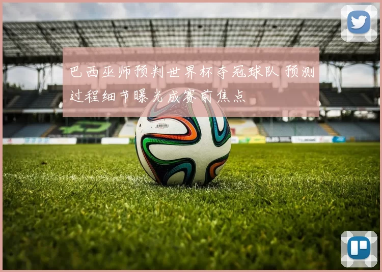 巴西巫师预判世界杯夺冠球队 预测过程细节曝光成赛前焦点