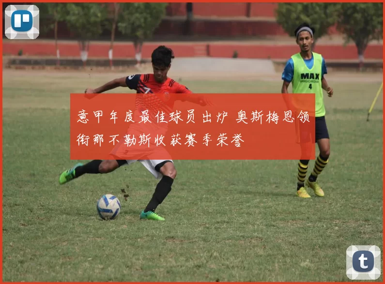 意甲年度最佳球员出炉 奥斯梅恩领衔那不勒斯收获赛季荣誉