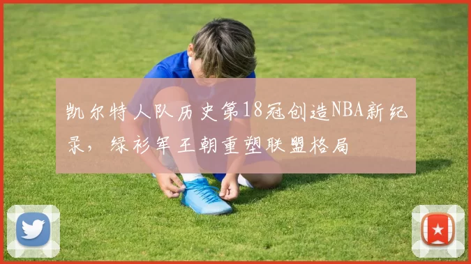 凯尔特人队历史第18冠创造NBA新纪录，绿衫军王朝重塑联盟格局