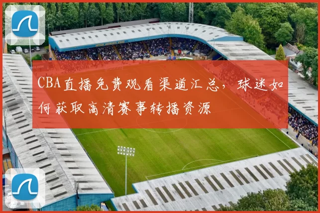 CBA直播免费观看渠道汇总,球迷如何获取高清赛事转播资源