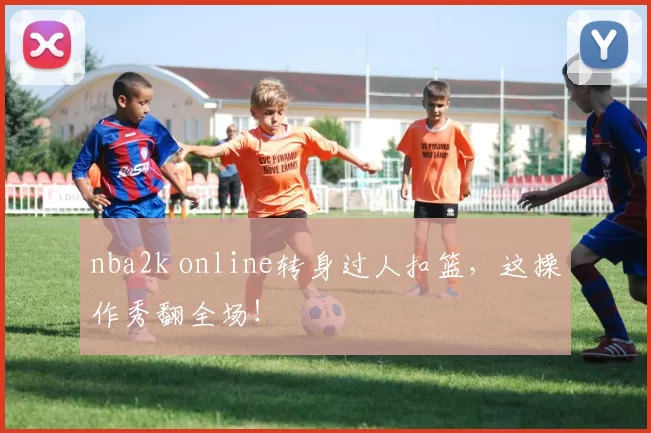 nba2k online转身过人扣篮，这操作秀翻全场！