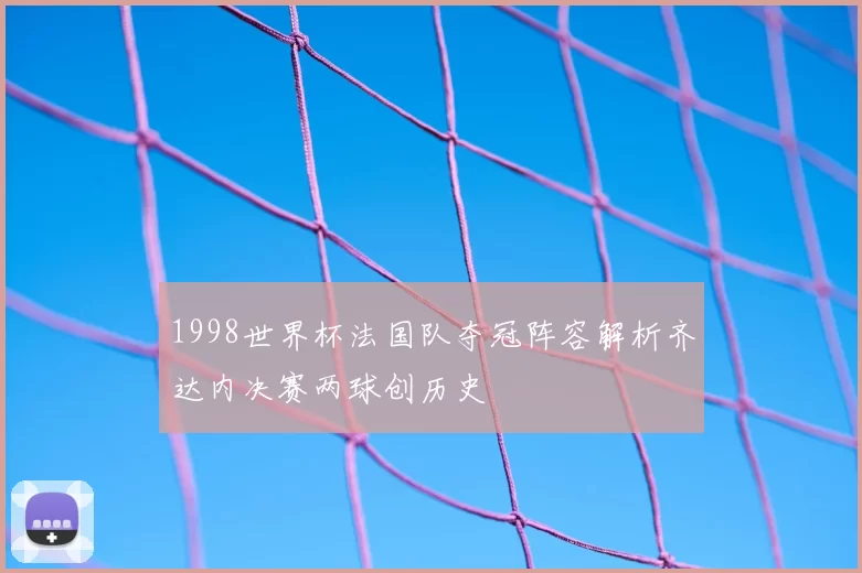 1998世界杯法国队夺冠阵容解析齐达内决赛两球创历史