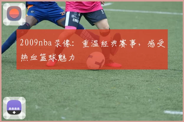 2009nba录像：重温经典赛事，感受热血篮球魅力