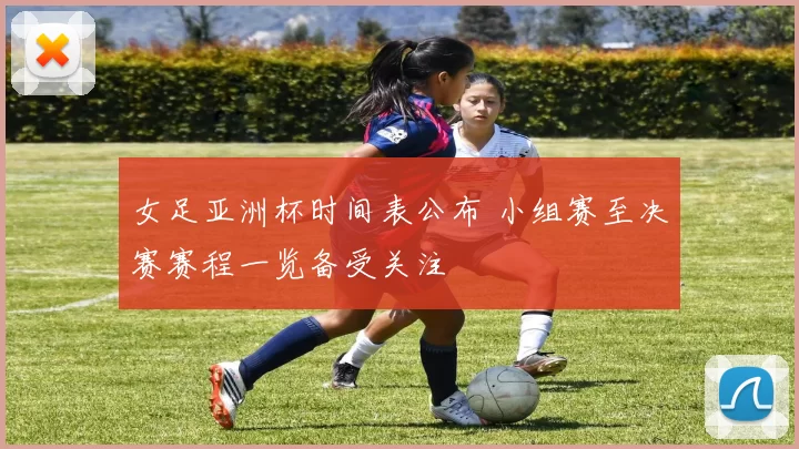 女足亚洲杯时间表公布 小组赛至决赛赛程一览备受关注