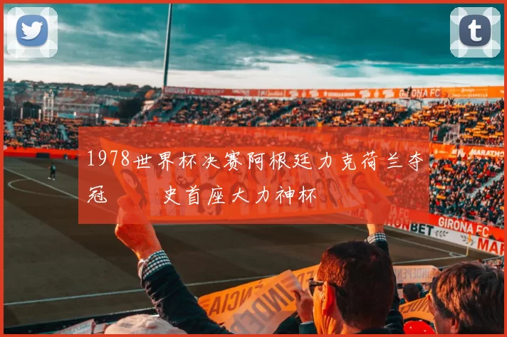 1978世界杯决赛阿根廷力克荷兰夺冠 奪隊史首座大力神杯