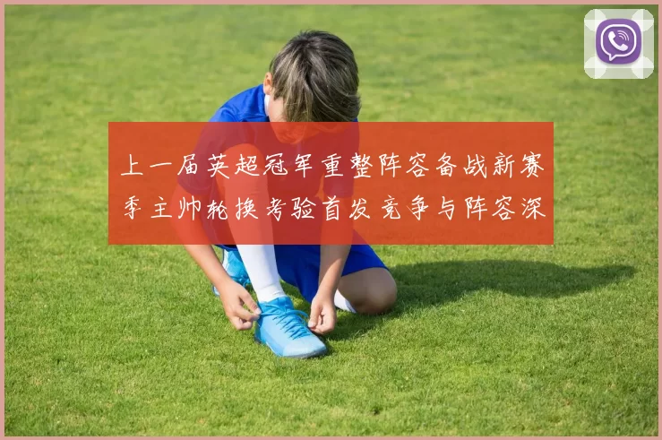 上一届英超冠军重整阵容备战新赛季主帅轮换考验首发竞争与阵容深度