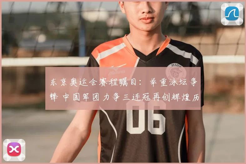 东京奥运会赛程瞩目：举重泳坛争锋 中国军团力争三连冠再创辉煌历史荣光