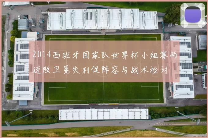 2014西班牙国家队世界杯小组赛两连败卫冕失利促阵容与战术检讨